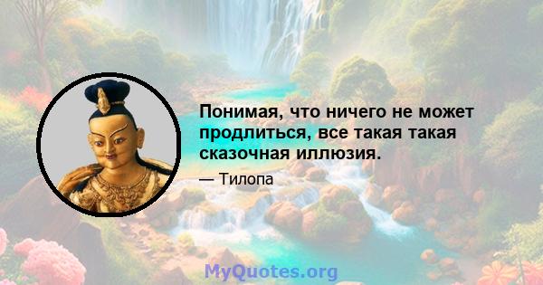 Понимая, что ничего не может продлиться, все такая такая сказочная иллюзия.