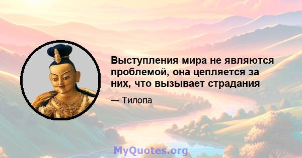 Выступления мира не являются проблемой, она цепляется за них, что вызывает страдания