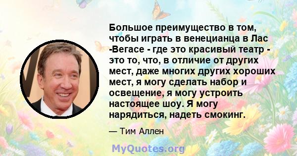 Большое преимущество в том, чтобы играть в венецианца в Лас -Вегасе - где это красивый театр - это то, что, в отличие от других мест, даже многих других хороших мест, я могу сделать набор и освещение, я могу устроить