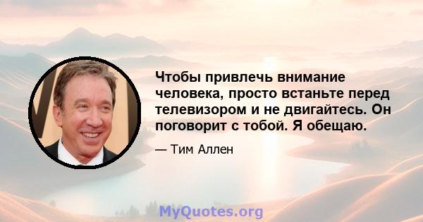 Чтобы привлечь внимание человека, просто встаньте перед телевизором и не двигайтесь. Он поговорит с тобой. Я обещаю.