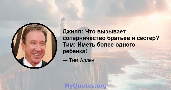 Джилл: Что вызывает соперничество братьев и сестер? Тим: Иметь более одного ребенка!