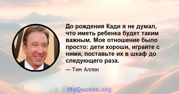 До рождения Кади я не думал, что иметь ребенка будет таким важным. Мое отношение было просто: дети хороши, играйте с ними, поставьте их в шкаф до следующего раза.