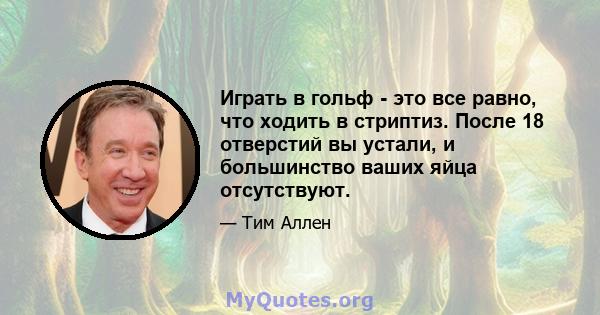 Играть в гольф - это все равно, что ходить в стриптиз. После 18 отверстий вы устали, и большинство ваших яйца отсутствуют.