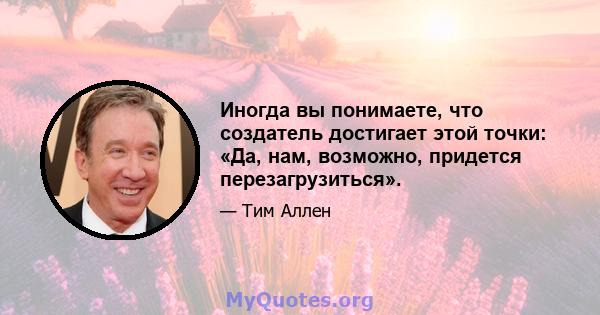 Иногда вы понимаете, что создатель достигает этой точки: «Да, нам, возможно, придется перезагрузиться».