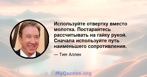 Используйте отвертку вместо молотка. Постарайтесь рассчитывать на гайку рукой. Сначала используйте путь наименьшего сопротивления.