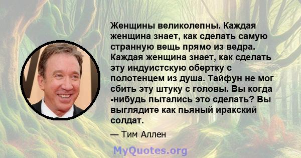 Женщины великолепны. Каждая женщина знает, как сделать самую странную вещь прямо из ведра. Каждая женщина знает, как сделать эту индуистскую обертку с полотенцем из душа. Тайфун не мог сбить эту штуку с головы. Вы когда 