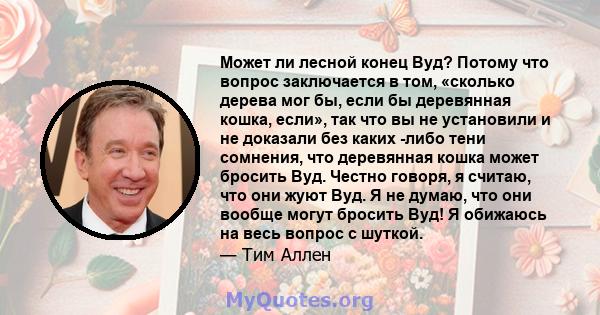 Может ли лесной конец Вуд? Потому что вопрос заключается в том, «сколько дерева мог бы, если бы деревянная кошка, если», так что вы не установили и не доказали без каких -либо тени сомнения, что деревянная кошка может