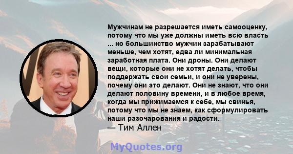 Мужчинам не разрешается иметь самооценку, потому что мы уже должны иметь всю власть ... но большинство мужчин зарабатывают меньше, чем хотят, едва ли минимальная заработная плата. Они дроны. Они делают вещи, которые они 