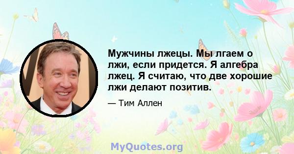 Мужчины лжецы. Мы лгаем о лжи, если придется. Я алгебра лжец. Я считаю, что две хорошие лжи делают позитив.