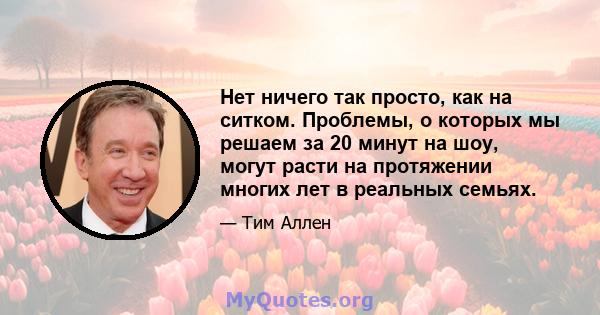 Нет ничего так просто, как на ситком. Проблемы, о которых мы решаем за 20 минут на шоу, могут расти на протяжении многих лет в реальных семьях.