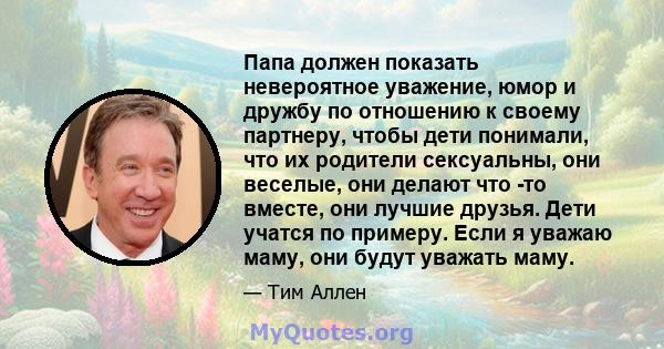 Папа должен показать невероятное уважение, юмор и дружбу по отношению к своему партнеру, чтобы дети понимали, что их родители сексуальны, они веселые, они делают что -то вместе, они лучшие друзья. Дети учатся по