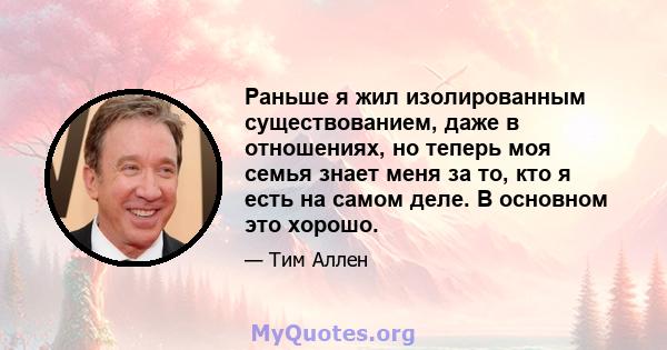 Раньше я жил изолированным существованием, даже в отношениях, но теперь моя семья знает меня за то, кто я есть на самом деле. В основном это хорошо.