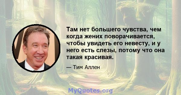 Там нет большего чувства, чем когда жених поворачивается, чтобы увидеть его невесту, и у него есть слезы, потому что она такая красивая.