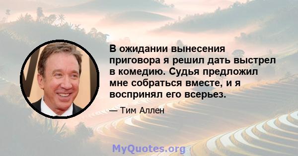 В ожидании вынесения приговора я решил дать выстрел в комедию. Судья предложил мне собраться вместе, и я воспринял его всерьез.