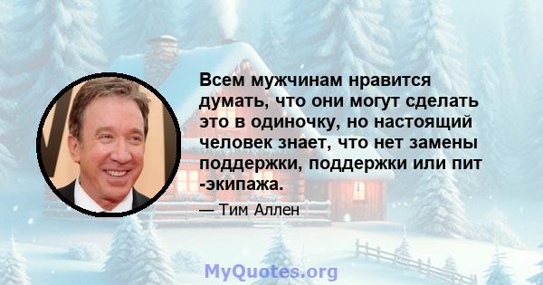 Всем мужчинам нравится думать, что они могут сделать это в одиночку, но настоящий человек знает, что нет замены поддержки, поддержки или пит -экипажа.