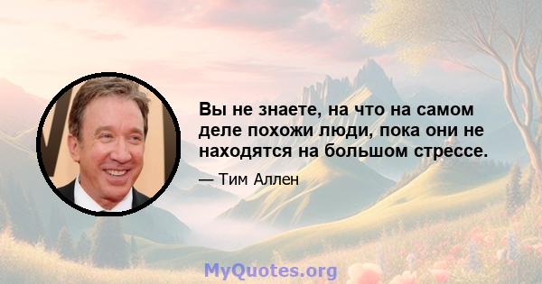 Вы не знаете, на что на самом деле похожи люди, пока они не находятся на большом стрессе.