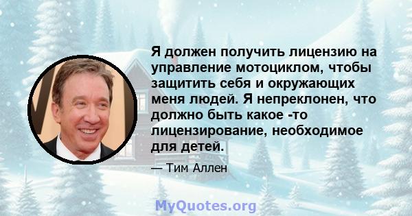 Я должен получить лицензию на управление мотоциклом, чтобы защитить себя и окружающих меня людей. Я непреклонен, что должно быть какое -то лицензирование, необходимое для детей.