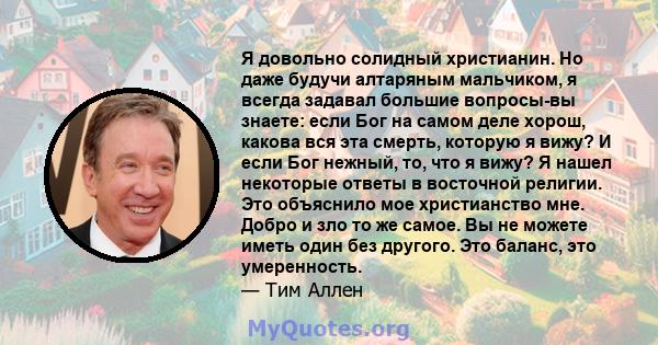 Я довольно солидный христианин. Но даже будучи алтаряным мальчиком, я всегда задавал большие вопросы-вы знаете: если Бог на самом деле хорош, какова вся эта смерть, которую я вижу? И если Бог нежный, то, что я вижу? Я