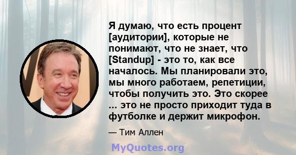 Я думаю, что есть процент [аудитории], которые не понимают, что не знает, что [Standup] - это то, как все началось. Мы планировали это, мы много работаем, репетиции, чтобы получить это. Это скорее ... это не просто