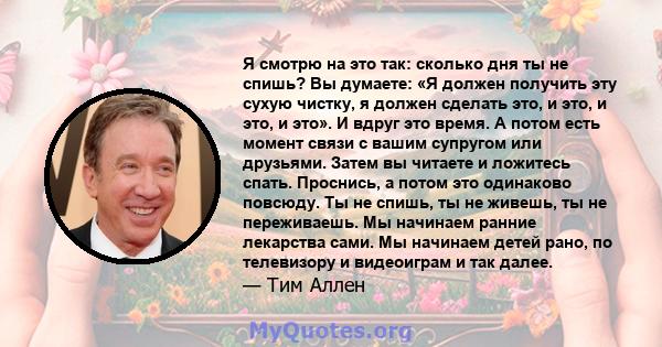 Я смотрю на это так: сколько дня ты не спишь? Вы думаете: «Я должен получить эту сухую чистку, я должен сделать это, и это, и это, и это». И вдруг это время. А потом есть момент связи с вашим супругом или друзьями.