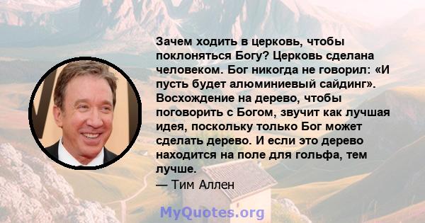 Зачем ходить в церковь, чтобы поклоняться Богу? Церковь сделана человеком. Бог никогда не говорил: «И пусть будет алюминиевый сайдинг». Восхождение на дерево, чтобы поговорить с Богом, звучит как лучшая идея, поскольку