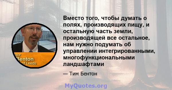 Вместо того, чтобы думать о полях, производящих пищу, и остальную часть земли, производящей все остальное, нам нужно подумать об управлении интегрированными, многофункциональными ландшафтами