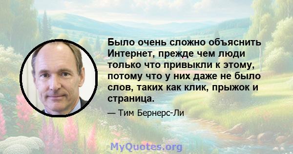 Было очень сложно объяснить Интернет, прежде чем люди только что привыкли к этому, потому что у них даже не было слов, таких как клик, прыжок и страница.