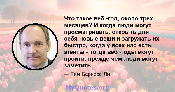 Что такое веб -год, около трех месяцев? И когда люди могут просматривать, открыть для себя новые вещи и загружать их быстро, когда у всех нас есть агенты - тогда веб -годы могут пройти, прежде чем люди могут заметить.