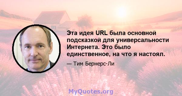 Эта идея URL была основной подсказкой для универсальности Интернета. Это было единственное, на что я настоял.