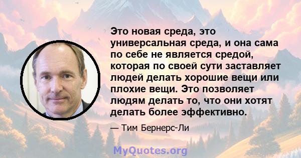 Это новая среда, это универсальная среда, и она сама по себе не является средой, которая по своей сути заставляет людей делать хорошие вещи или плохие вещи. Это позволяет людям делать то, что они хотят делать более