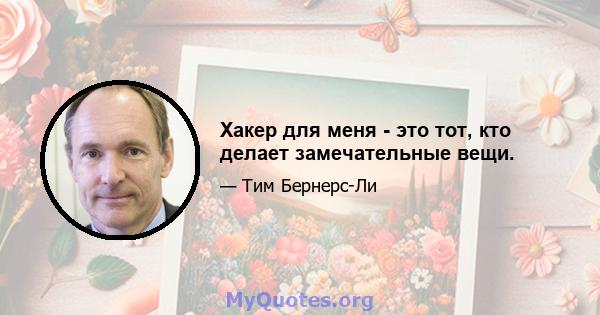 Хакер для меня - это тот, кто делает замечательные вещи.