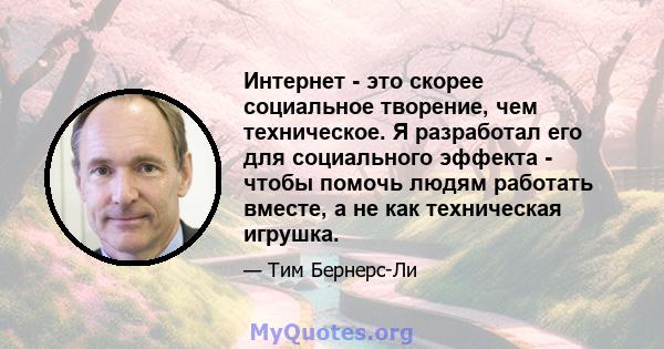 Интернет - это скорее социальное творение, чем техническое. Я разработал его для социального эффекта - чтобы помочь людям работать вместе, а не как техническая игрушка.