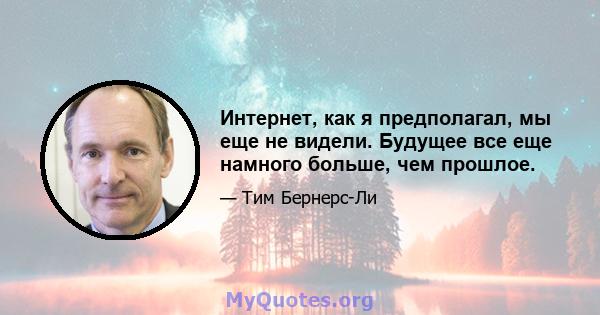 Интернет, как я предполагал, мы еще не видели. Будущее все еще намного больше, чем прошлое.