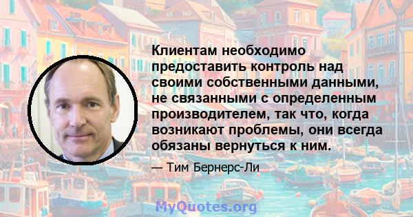 Клиентам необходимо предоставить контроль над своими собственными данными, не связанными с определенным производителем, так что, когда возникают проблемы, они всегда обязаны вернуться к ним.