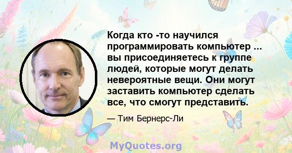 Когда кто -то научился программировать компьютер ... вы присоединяетесь к группе людей, которые могут делать невероятные вещи. Они могут заставить компьютер сделать все, что смогут представить.