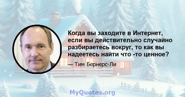 Когда вы заходите в Интернет, если вы действительно случайно разбираетесь вокруг, то как вы надеетесь найти что -то ценное?