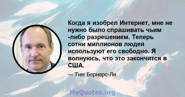 Когда я изобрел Интернет, мне не нужно было спрашивать чьим -либо разрешением. Теперь сотни миллионов людей используют его свободно. Я волнуюсь, что это закончится в США.