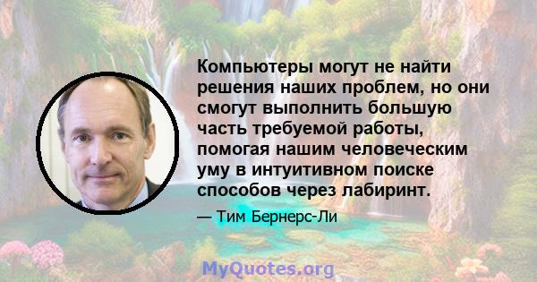 Компьютеры могут не найти решения наших проблем, но они смогут выполнить большую часть требуемой работы, помогая нашим человеческим уму в интуитивном поиске способов через лабиринт.