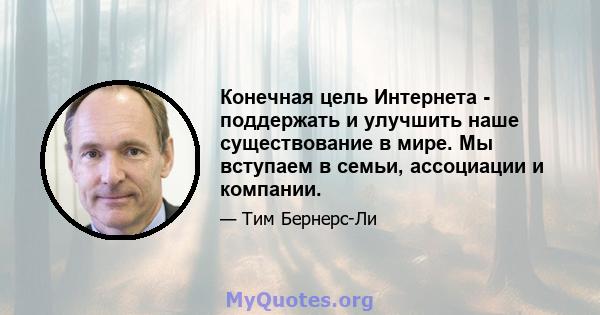 Конечная цель Интернета - поддержать и улучшить наше существование в мире. Мы вступаем в семьи, ассоциации и компании.