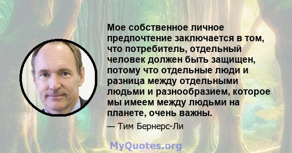 Мое собственное личное предпочтение заключается в том, что потребитель, отдельный человек должен быть защищен, потому что отдельные люди и разница между отдельными людьми и разнообразием, которое мы имеем между людьми