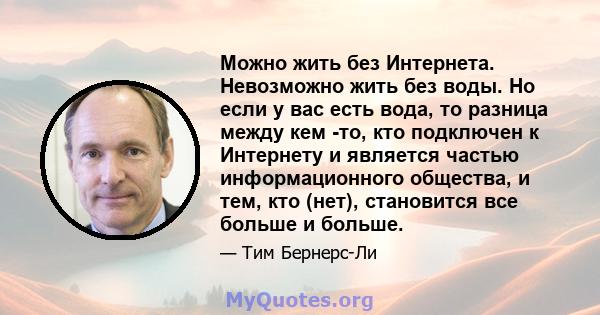 Можно жить без Интернета. Невозможно жить без воды. Но если у вас есть вода, то разница между кем -то, кто подключен к Интернету и является частью информационного общества, и тем, кто (нет), становится все больше и