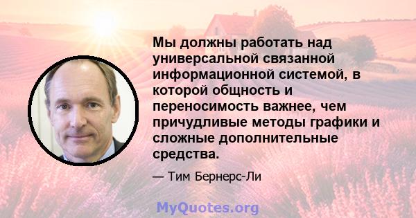 Мы должны работать над универсальной связанной информационной системой, в которой общность и переносимость важнее, чем причудливые методы графики и сложные дополнительные средства.