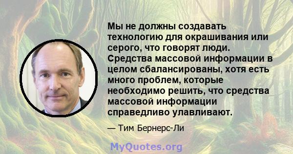 Мы не должны создавать технологию для окрашивания или серого, что говорят люди. Средства массовой информации в целом сбалансированы, хотя есть много проблем, которые необходимо решить, что средства массовой информации