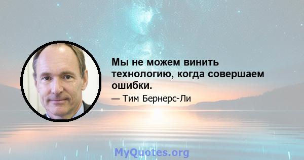 Мы не можем винить технологию, когда совершаем ошибки.