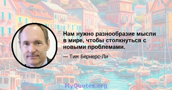 Нам нужно разнообразие мысли в мире, чтобы столкнуться с новыми проблемами.