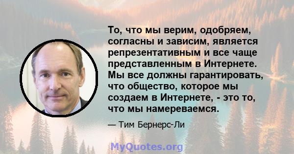 То, что мы верим, одобряем, согласны и зависим, является репрезентативным и все чаще представленным в Интернете. Мы все должны гарантировать, что общество, которое мы создаем в Интернете, - это то, что мы намереваемся.