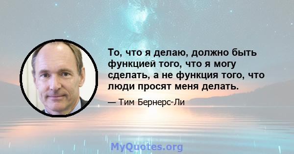 То, что я делаю, должно быть функцией того, что я могу сделать, а не функция того, что люди просят меня делать.