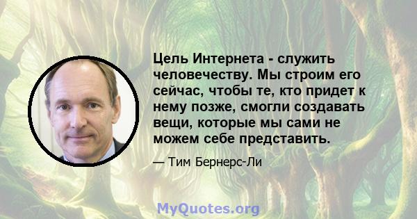 Цель Интернета - служить человечеству. Мы строим его сейчас, чтобы те, кто придет к нему позже, смогли создавать вещи, которые мы сами не можем себе представить.