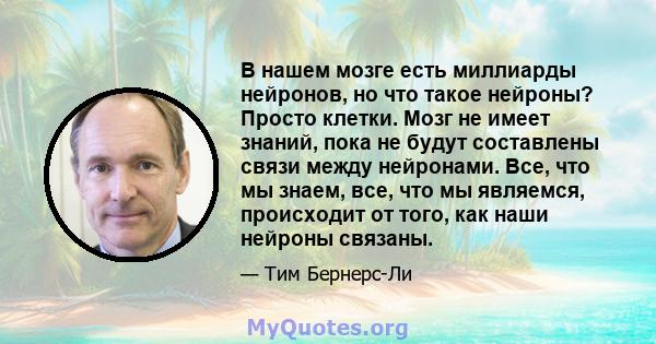 В нашем мозге есть миллиарды нейронов, но что такое нейроны? Просто клетки. Мозг не имеет знаний, пока не будут составлены связи между нейронами. Все, что мы знаем, все, что мы являемся, происходит от того, как наши