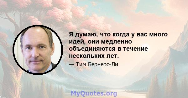 Я думаю, что когда у вас много идей, они медленно объединяются в течение нескольких лет.